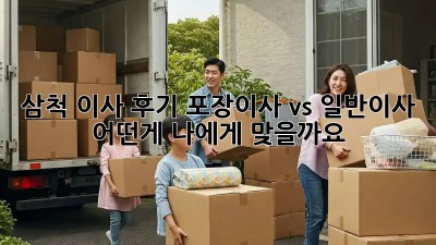 삼척 이사 후기: 포장이사 vs 일반이사, 어떤게 나에게 맞을까요? 🤔