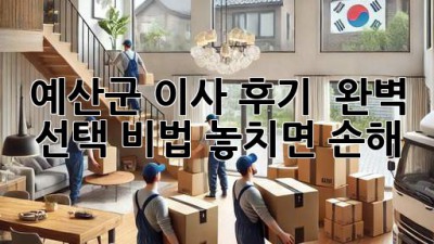 예산군 이사 후기 🏡📦 완벽 선택 비법! 놓치면 손해!